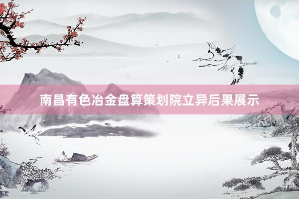 南昌有色冶金盘算策划院立异后果展示