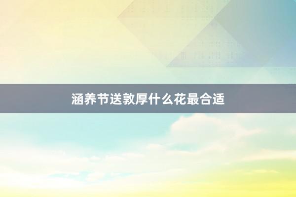 涵养节送敦厚什么花最合适