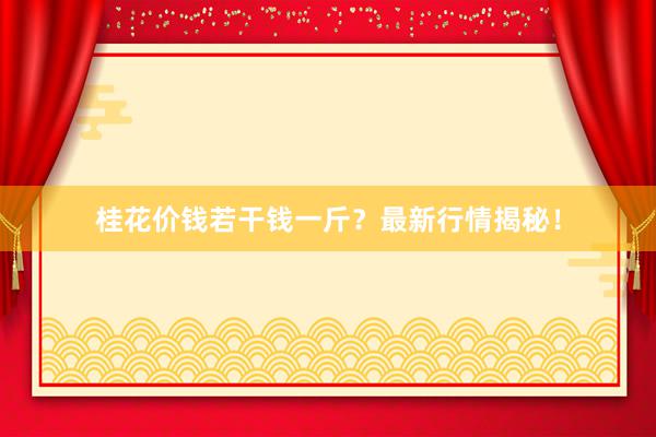 桂花价钱若干钱一斤？最新行情揭秘！