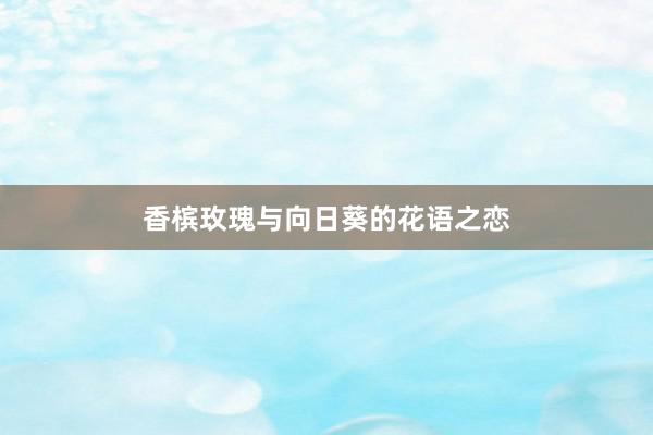 香槟玫瑰与向日葵的花语之恋