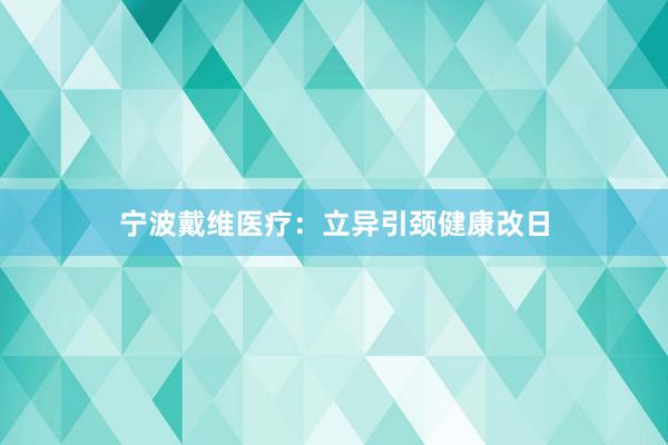 宁波戴维医疗：立异引颈健康改日