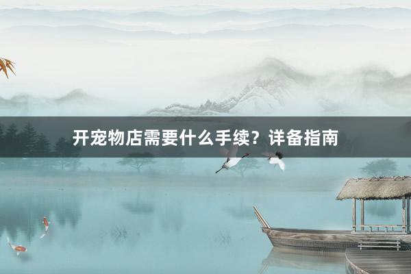 开宠物店需要什么手续？详备指南