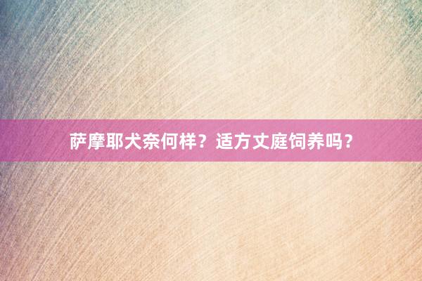 萨摩耶犬奈何样？适方丈庭饲养吗？